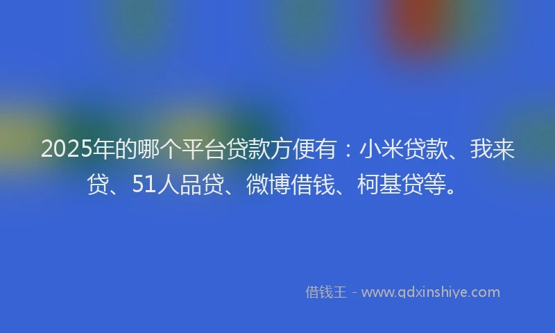 2025年的哪个平台贷款方便有：小米贷款、我来贷、51人品贷、微博借钱、柯基贷等。