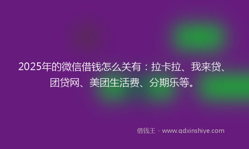 2025年的微信借钱怎么关有：拉卡拉、我来贷、团贷网、美团生活费、分期乐等。