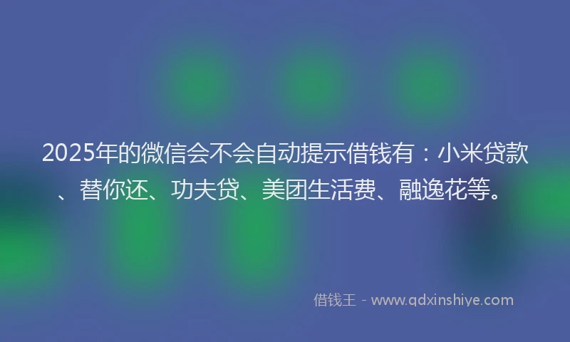 2025年的微信会不会自动提示借钱有：小米贷款、替你还、功夫贷、美团生活费、融逸花等。