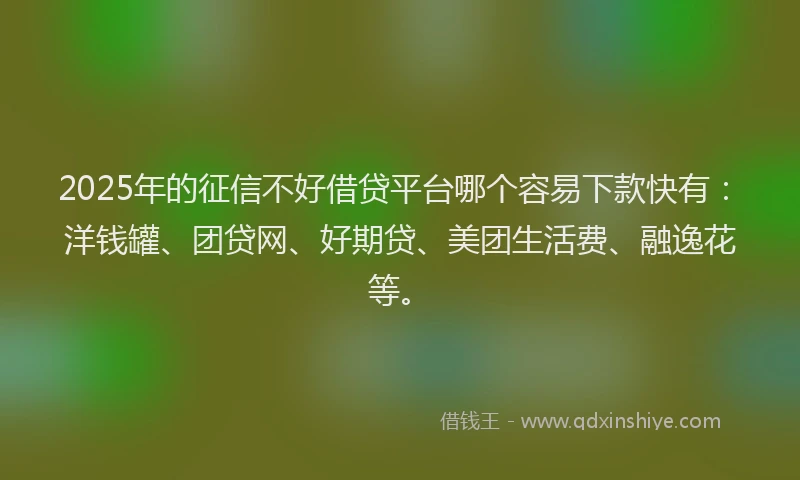 2025年的征信不好借贷平台哪个容易下款快有：洋钱罐、团贷网、好期贷、美团生活费、融逸花等。