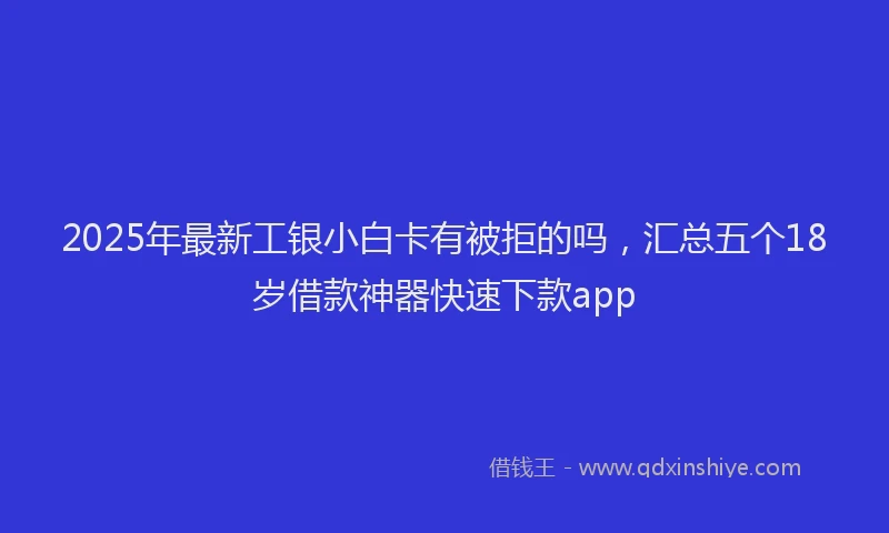 2025年最新工银小白卡有被拒的吗，汇总五个18岁借款神器快速下款app