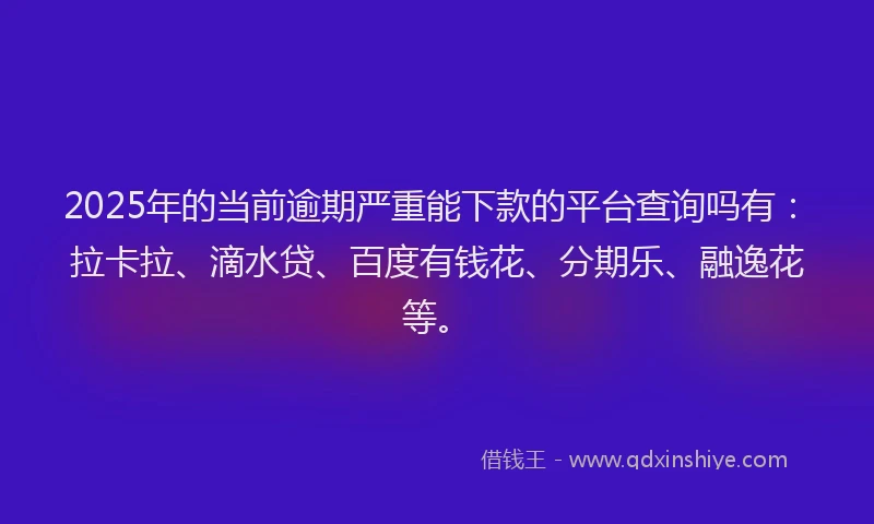 2025年的当前逾期严重能下款的平台查询吗有：拉卡拉、滴水贷、百度有钱花、分期乐、融逸花等。
