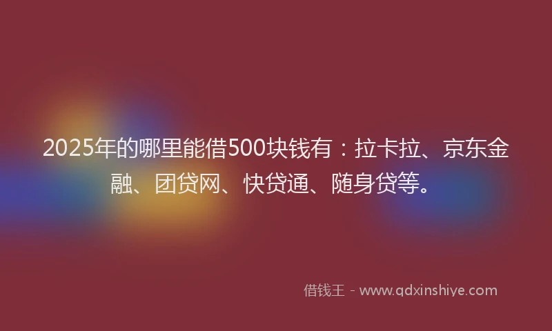 2025年的哪里能借500块钱有：拉卡拉、京东金融、团贷网、快贷通、随身贷等。