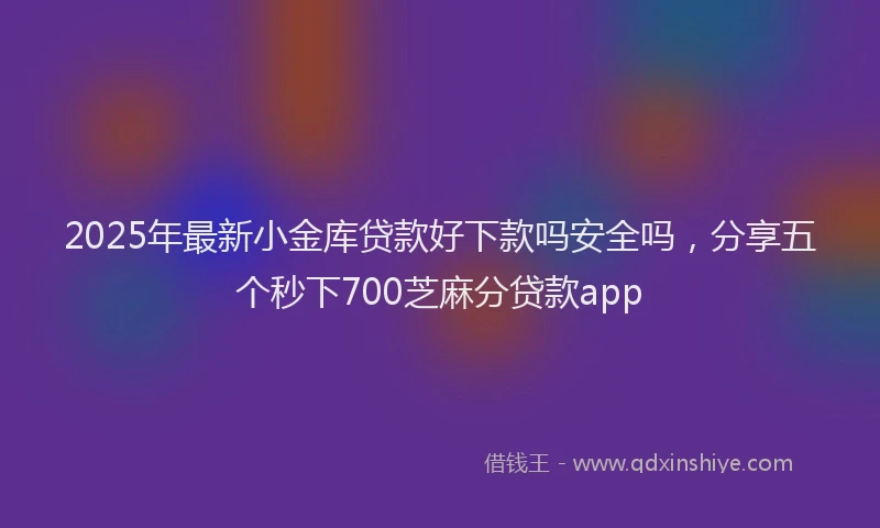 2025年最新小金库贷款好下款吗安全吗，分享五个秒下700芝麻分贷款app