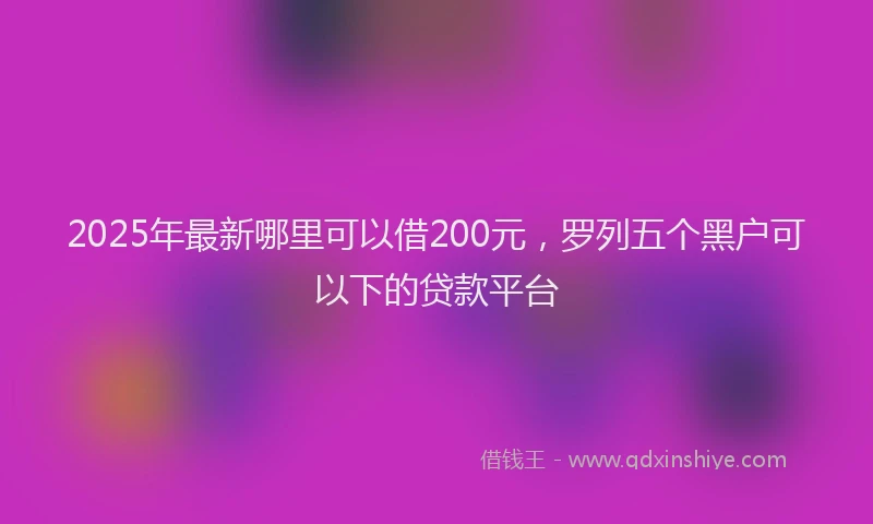2025年最新哪里可以借200元，罗列五个黑户可以下的贷款平台