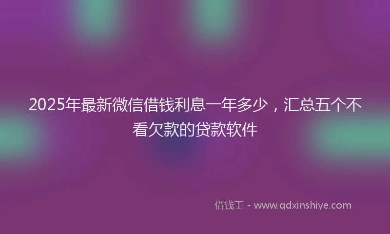 2025年最新微信借钱利息一年多少，汇总五个不看欠款的贷款软件
