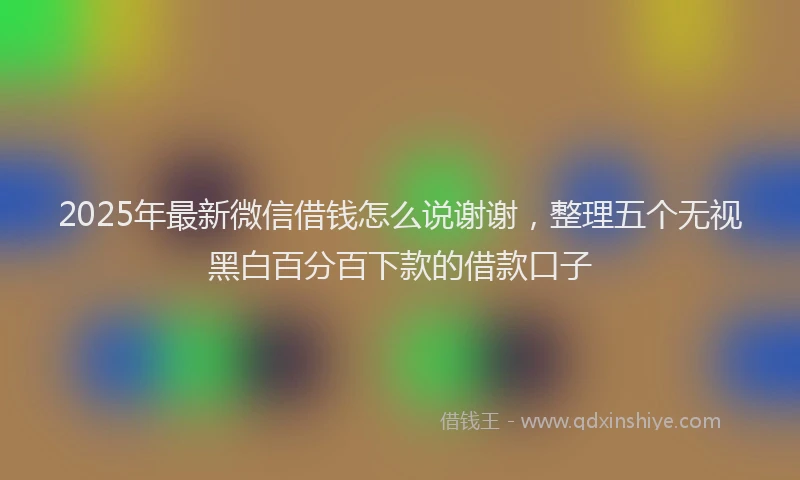 2025年最新微信借钱怎么说谢谢，整理五个无视黑白百分百下款的借款口子