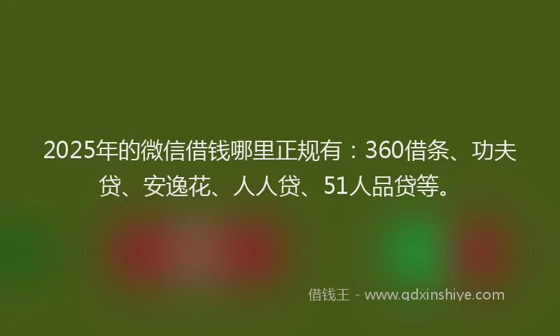 2025年的微信借钱哪里正规有：360借条、功夫贷、安逸花、人人贷、51人品贷等。