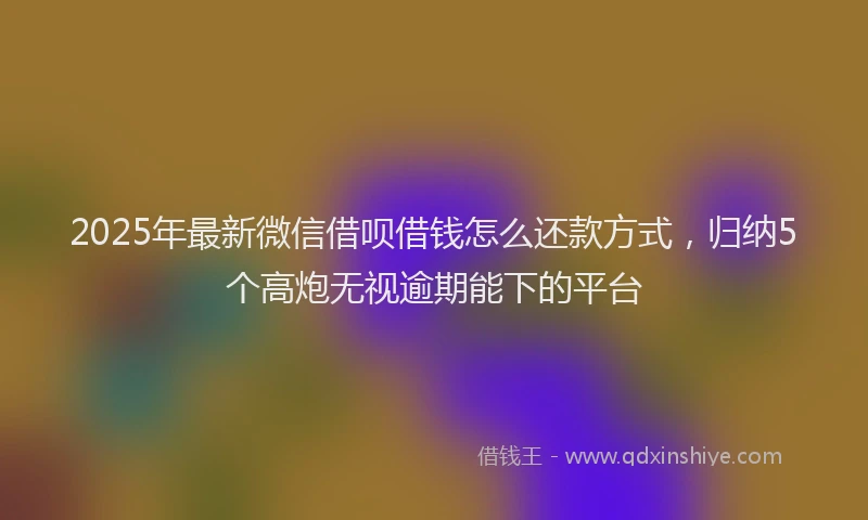 2025年最新微信借呗借钱怎么还款方式，归纳5个高炮无视逾期能下的平台