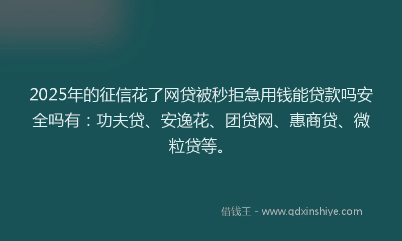 2025年的征信花了网贷被秒拒急用钱能贷款吗安全吗有：功夫贷、安逸花、团贷网、惠商贷、微粒贷等。