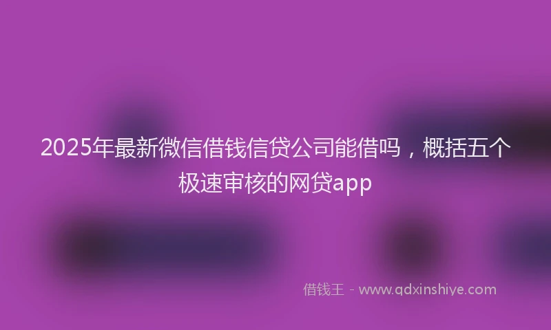 2025年最新微信借钱信贷公司能借吗，概括五个极速审核的网贷app