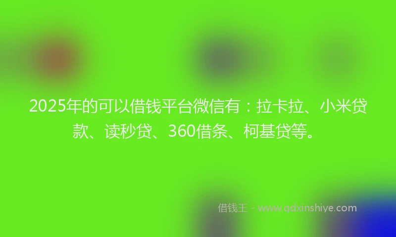 2025年的可以借钱平台微信有：拉卡拉、小米贷款、读秒贷、360借条、柯基贷等。