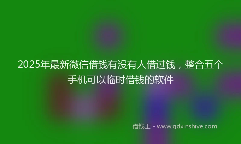 2025年最新微信借钱有没有人借过钱，整合五个手机可以临时借钱的软件