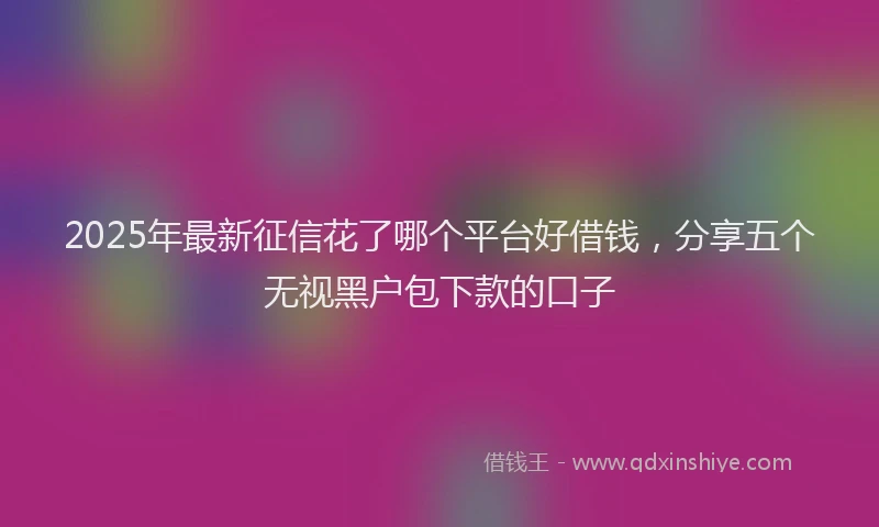2025年最新征信花了哪个平台好借钱，分享五个无视黑户包下款的口子