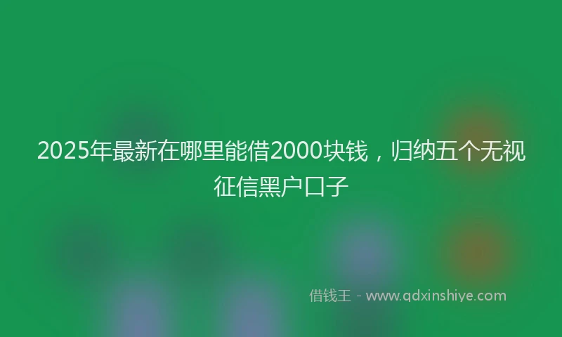 2025年最新在哪里能借2000块钱，归纳五个无视征信黑户口子