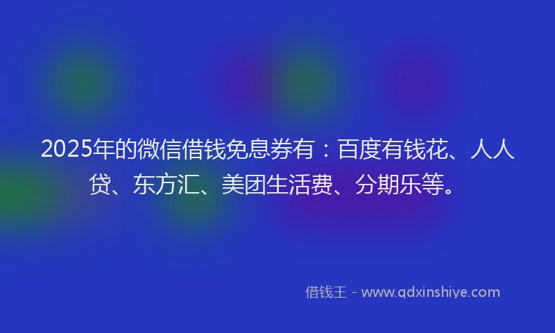 2025年的微信借钱免息券有：百度有钱花、人人贷、东方汇、美团生活费、分期乐等。