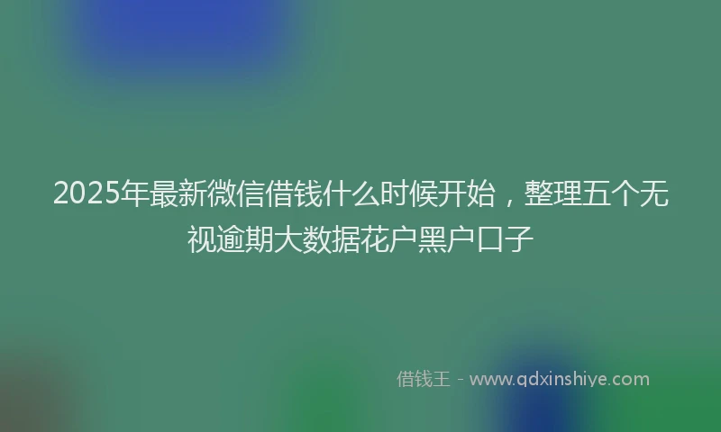 2025年最新微信借钱什么时候开始，整理五个无视逾期大数据花户黑户口子