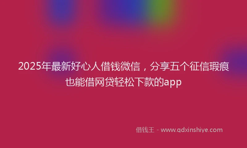 2025年最新好心人借钱微信，分享五个征信瑕疵也能借网贷轻松下款的app