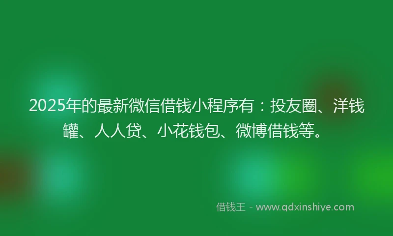 2025年的最新微信借钱小程序有：投友圈、洋钱罐、人人贷、小花钱包、微博借钱等。