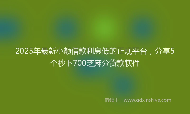 2025年最新小额借款利息低的正规平台，分享5个秒下700芝麻分贷款软件