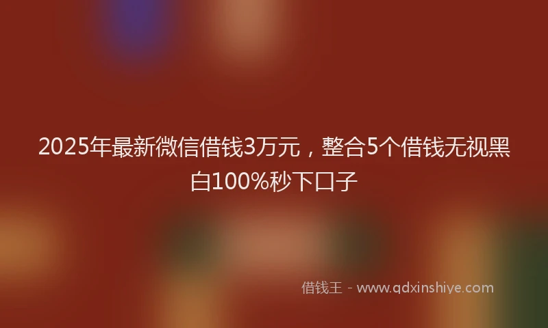 2025年最新微信借钱3万元，整合5个借钱无视黑白100%秒下口子
