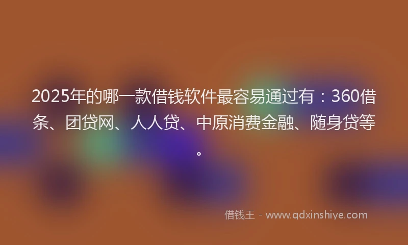 2025年的哪一款借钱软件最容易通过有：360借条、团贷网、人人贷、中原消费金融、随身贷等。