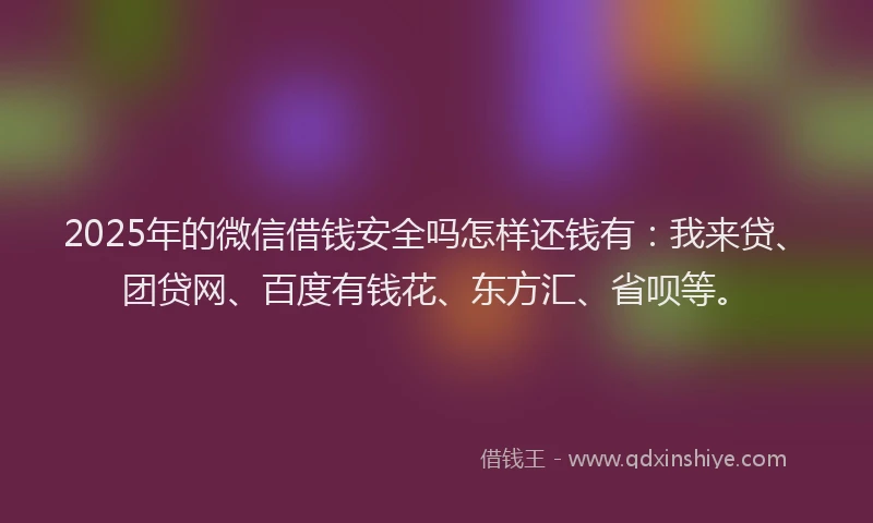 2025年的微信借钱安全吗怎样还钱有：我来贷、团贷网、百度有钱花、东方汇、省呗等。