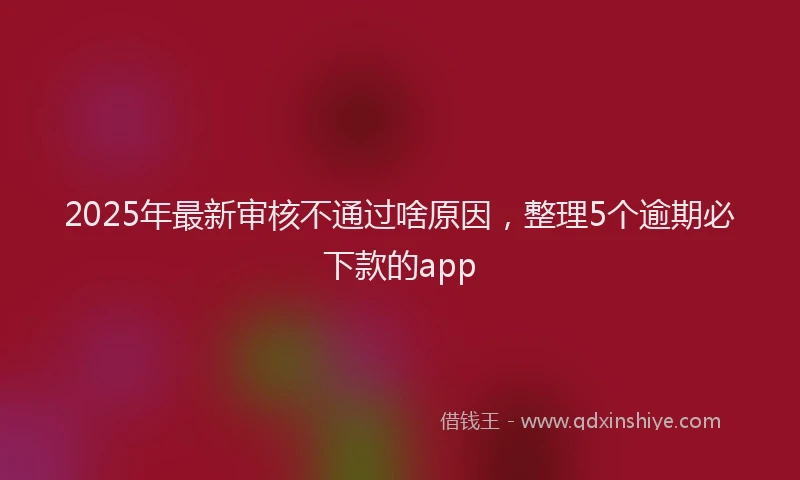 2025年最新审核不通过啥原因，整理5个逾期必下款的app