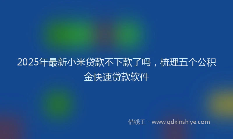2025年最新小米贷款不下款了吗，梳理五个公积金快速贷款软件