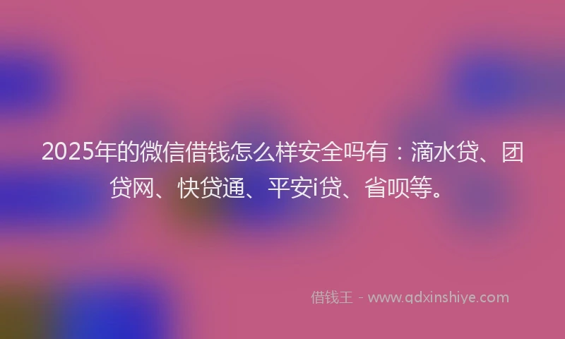 2025年的微信借钱怎么样安全吗有：滴水贷、团贷网、快贷通、平安i贷、省呗等。