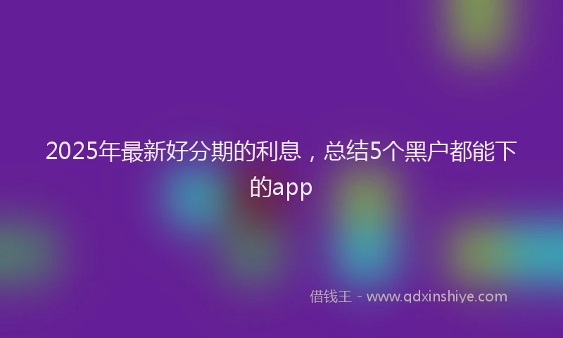 2025年最新好分期的利息，总结5个黑户都能下的app