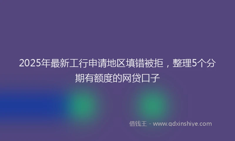 2025年最新工行申请地区填错被拒，整理5个分期有额度的网贷口子