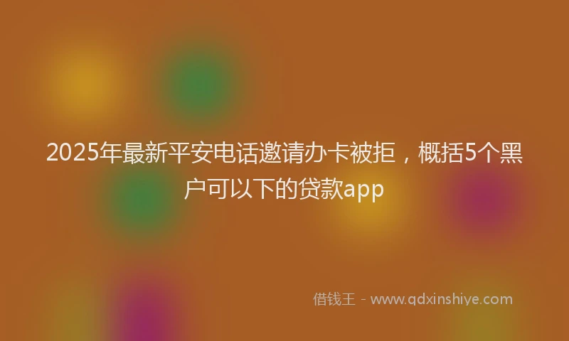 2025年最新平安电话邀请办卡被拒，概括5个黑户可以下的贷款app