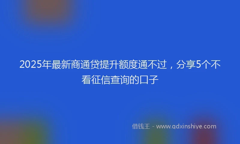 2025年最新商通贷提升额度通不过，分享5个不看征信查询的口子
