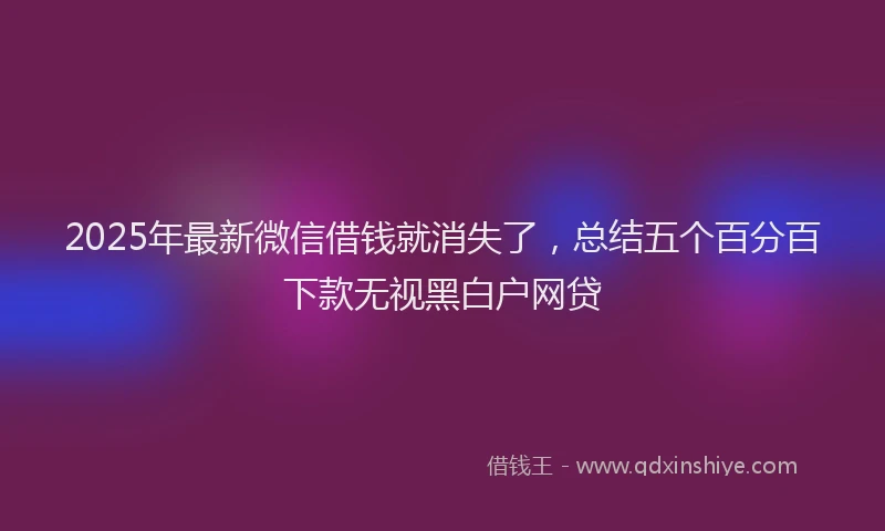 2025年最新微信借钱就消失了，总结五个百分百下款无视黑白户网贷