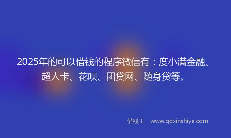 2025年的可以借钱的程序微信有：度小满金融、超人卡、花呗、团贷网、随身贷等。