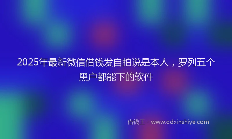 2025年最新微信借钱发自拍说是本人，罗列五个黑户都能下的软件