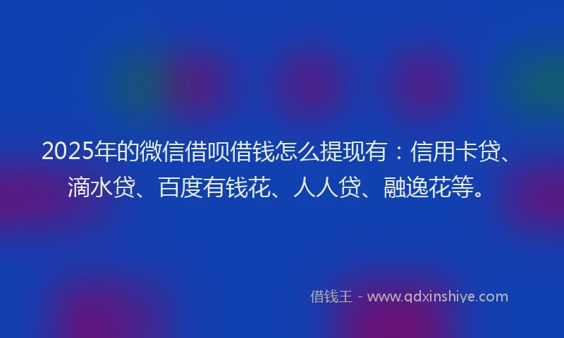 2025年的微信借呗借钱怎么提现有：信用卡贷、滴水贷、百度有钱花、人人贷、融逸花等。