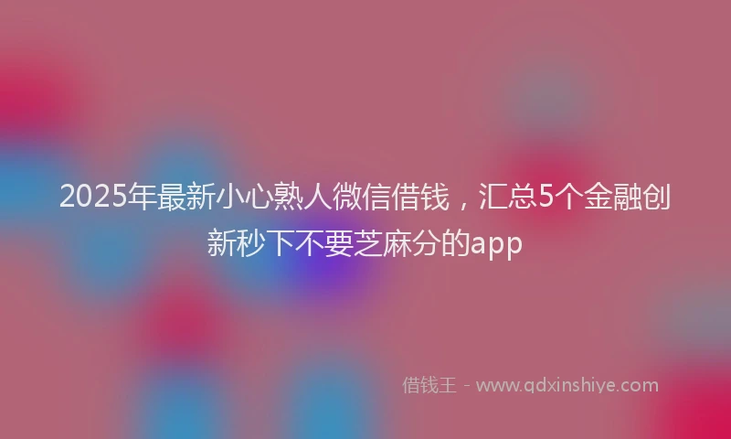 2025年最新小心熟人微信借钱，汇总5个金融创新秒下不要芝麻分的app