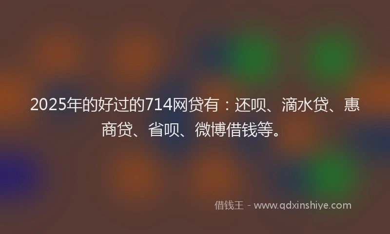 2025年的好过的714网贷有：还呗、滴水贷、惠商贷、省呗、微博借钱等。