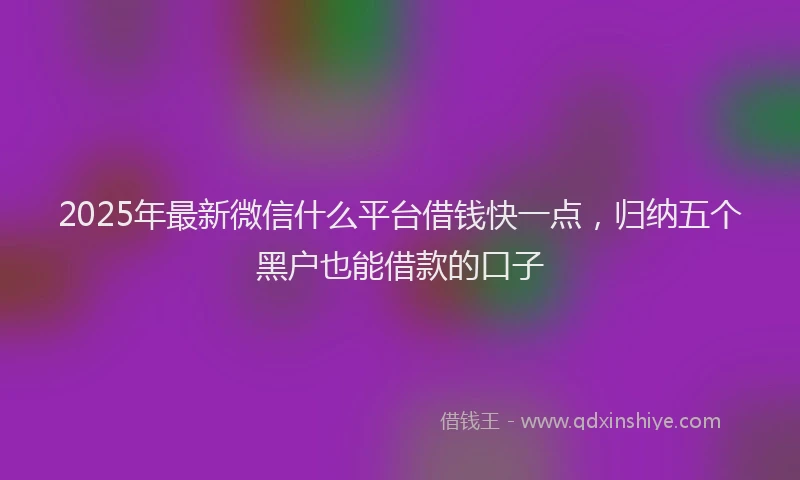2025年最新微信什么平台借钱快一点，归纳五个黑户也能借款的口子