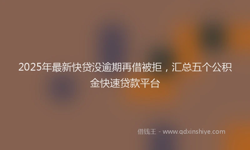 2025年最新快贷没逾期再借被拒，汇总五个公积金快速贷款平台