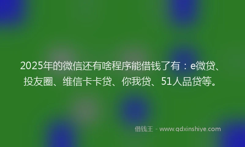 2025年的微信还有啥程序能借钱了有：e微贷、投友圈、维信卡卡贷、你我贷、51人品贷等。