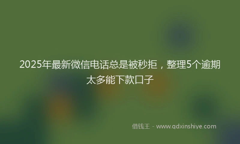 2025年最新微信电话总是被秒拒，整理5个逾期太多能下款口子