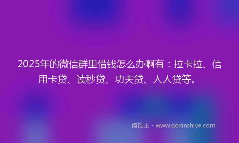 2025年的微信群里借钱怎么办啊有：拉卡拉、信用卡贷、读秒贷、功夫贷、人人贷等。