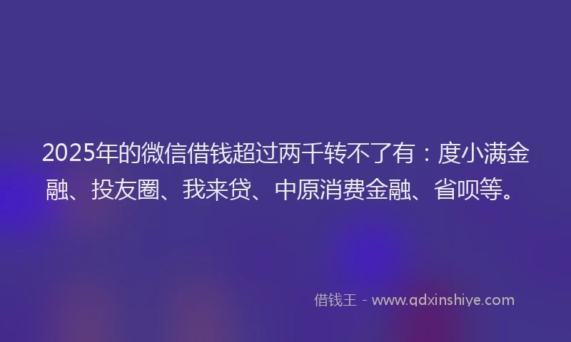 2025年的微信借钱超过两千转不了有：度小满金融、投友圈、我来贷、中原消费金融、省呗等。