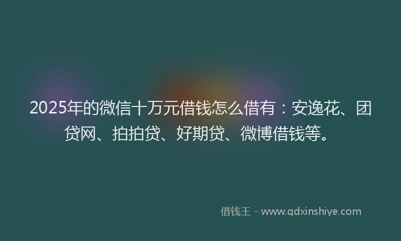 2025年的微信十万元借钱怎么借有：安逸花、团贷网、拍拍贷、好期贷、微博借钱等。