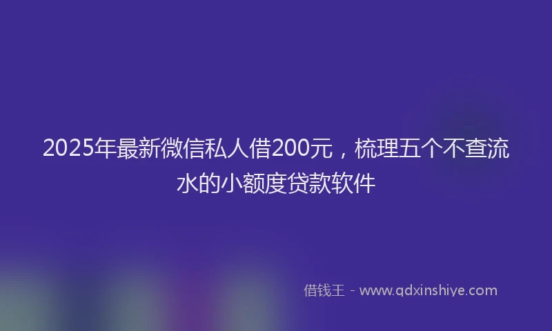 2025年最新微信私人借200元，梳理五个不查流水的小额度贷款软件