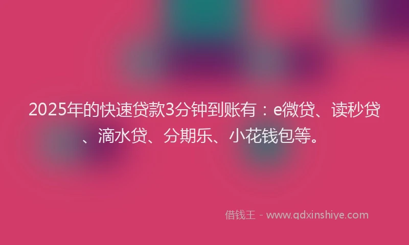2025年的快速贷款3分钟到账有：e微贷、读秒贷、滴水贷、分期乐、小花钱包等。