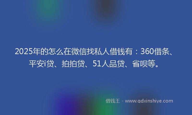 2025年的怎么在微信找私人借钱有：360借条、平安i贷、拍拍贷、51人品贷、省呗等。